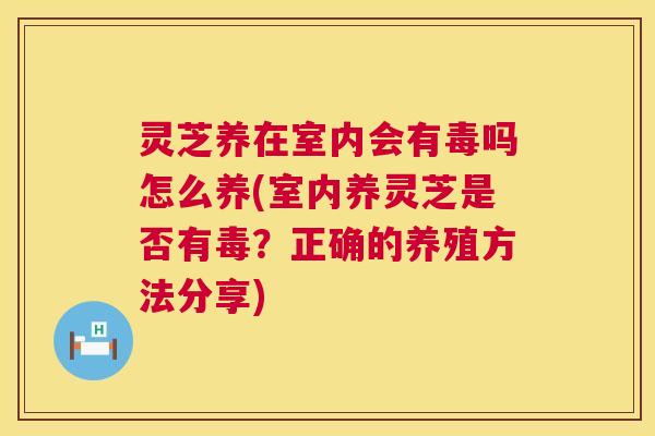 灵芝养在室内会有毒吗怎么养(室内养灵芝是否有毒?正确的养殖方法分享) 灵芝养在室内会有毒吗怎么养(室内养灵芝是否有毒?正确的养殖方法分享)