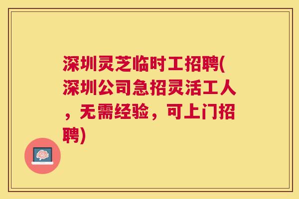 深圳灵芝临时工招聘(深圳公司急招灵活工人，无需经验，可上门招聘)