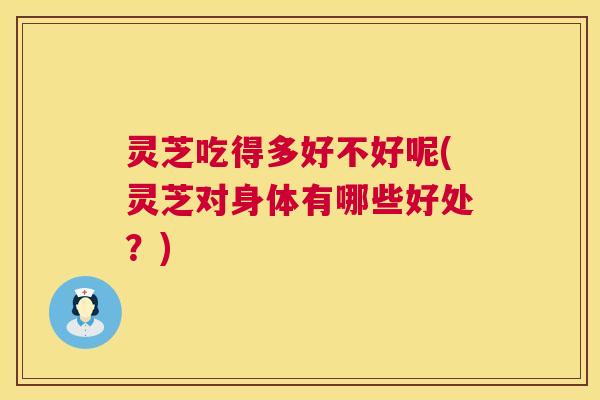 灵芝吃得多好不好呢(灵芝对身体有哪些好处?) 灵芝吃得多好不好呢(灵芝对身体有哪些好处?)