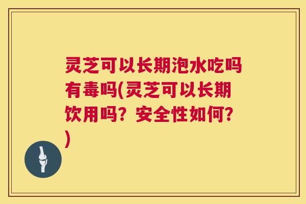 灵芝可以长期泡水吃吗有毒吗(灵芝可以长期饮用吗?安全性如何?) 灵芝可以长期泡水吃吗有毒吗(灵芝可以长期饮用吗?安全性如何?)