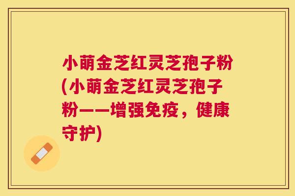 小萌金芝红灵芝孢子粉(小萌金芝红灵芝孢子粉——增强免疫,健康守护) 小萌金芝红灵芝孢子粉(小萌金芝红灵芝孢子粉——增强免疫,健康守护)