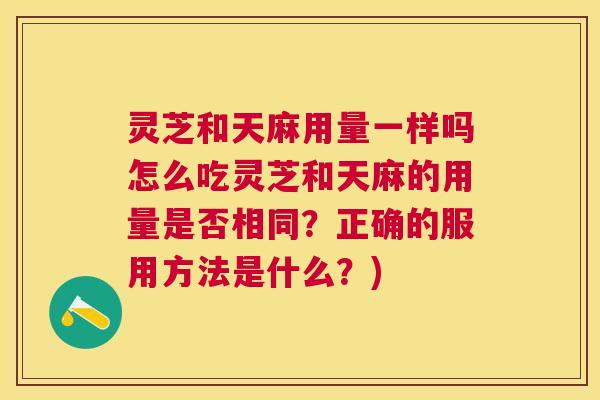 灵芝和天麻用量一样吗怎么吃灵芝和天麻的用量是否相同？正确的服用方法是什么？)