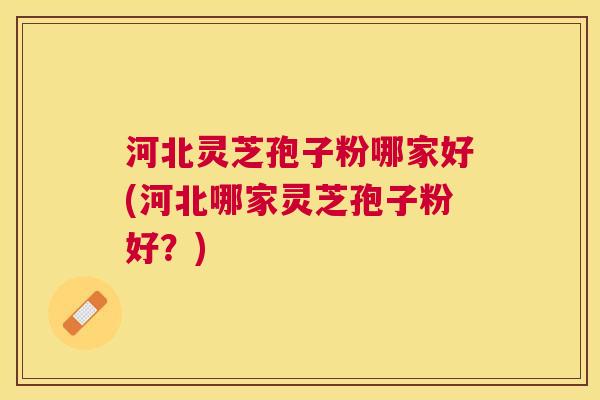 河北灵芝孢子粉哪家好(河北哪家灵芝孢子粉好?) 河北灵芝孢子粉哪家好(河北哪家灵芝孢子粉好?)
