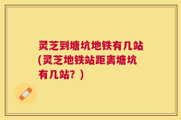 灵芝到塘坑地铁有几站(灵芝地铁站距离塘坑有几站?) 灵芝到塘坑地铁有几站(灵芝地铁站距离塘坑有几站?)