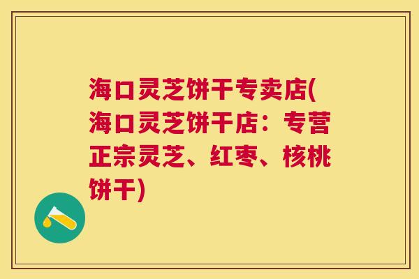 海口灵芝饼干专卖店(海口灵芝饼干店:专营正宗灵芝、红枣、核桃饼干) 海口灵芝饼干专卖店(海口灵芝饼干店:专营正宗灵芝、红枣、核桃饼干)