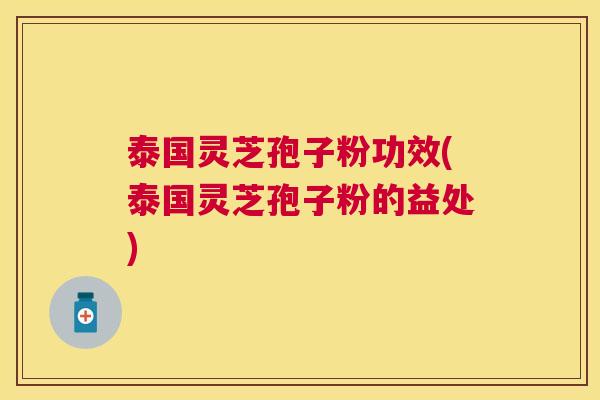 泰国灵芝孢子粉功效(泰国灵芝孢子粉的益处)