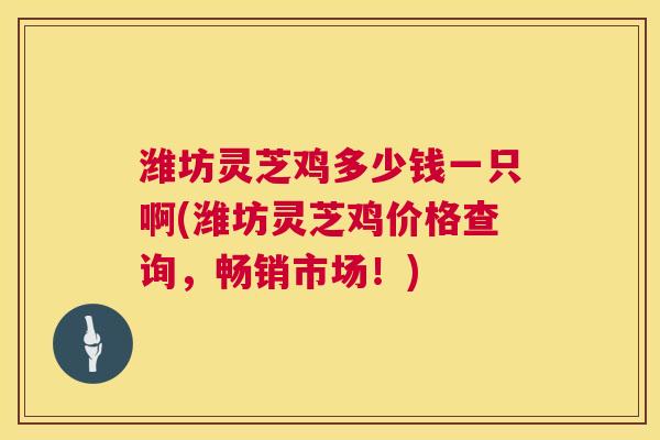 潍坊灵芝鸡多少钱一只啊(潍坊灵芝鸡价格查询,畅销市场!) 潍坊灵芝鸡多少钱一只啊(潍坊灵芝鸡价格查询,畅销市场!)