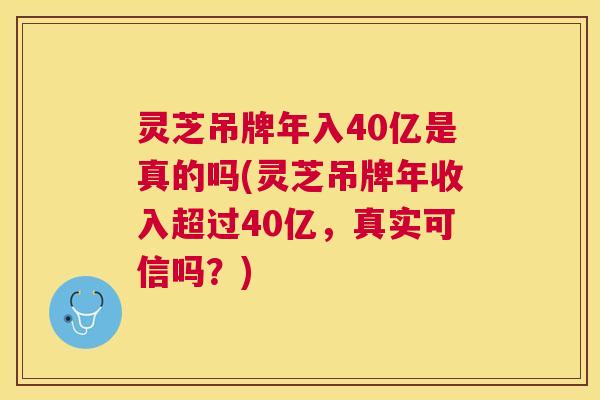 灵芝吊牌年入40亿是真的吗(灵芝吊牌年收入超过40亿,真实可信吗?) 灵芝吊牌年入40亿是真的吗(灵芝吊牌年收入超过40亿,真实可信吗?)
