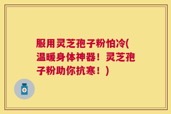 服用灵芝孢子粉怕冷(温暖身体神器!灵芝孢子粉助你抗寒!) 服用灵芝孢子粉怕冷(温暖身体神器!灵芝孢子粉助你抗寒!)