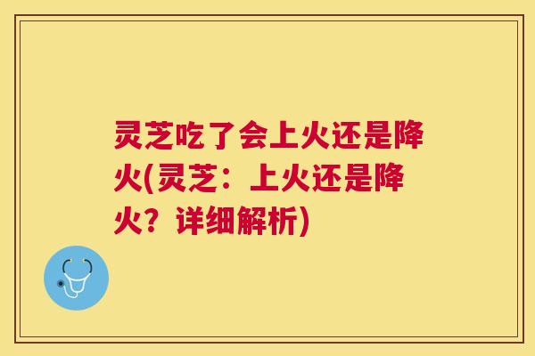 灵芝吃了会上火还是降火(灵芝:上火还是降火?详细解析) 灵芝吃了会上火还是降火(灵芝:上火还是降火?详细解析)