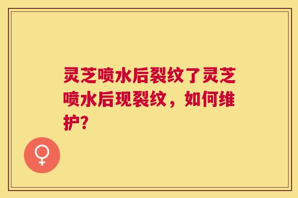 灵芝喷水后裂纹了灵芝喷水后现裂纹,如何维护? 灵芝喷水后裂纹了灵芝喷水后现裂纹,如何维护?