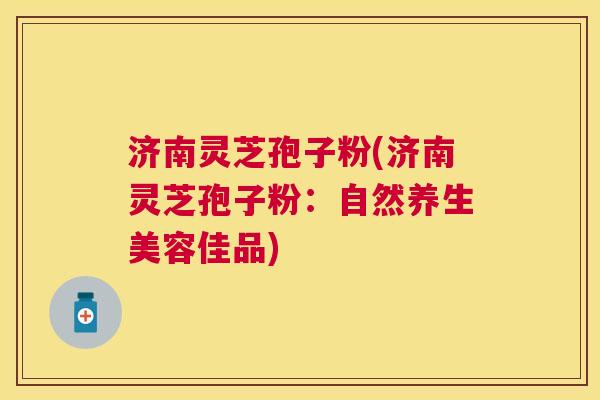 济南灵芝孢子粉(济南灵芝孢子粉:自然养生美容佳品) 济南灵芝孢子粉(济南灵芝孢子粉:自然养生美容佳品)
