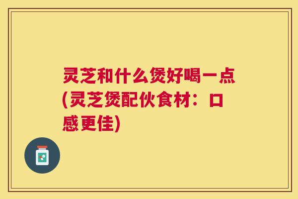 灵芝和什么煲好喝一点(灵芝煲配伙食材:口感更佳) 灵芝和什么煲好喝一点(灵芝煲配伙食材:口感更佳)