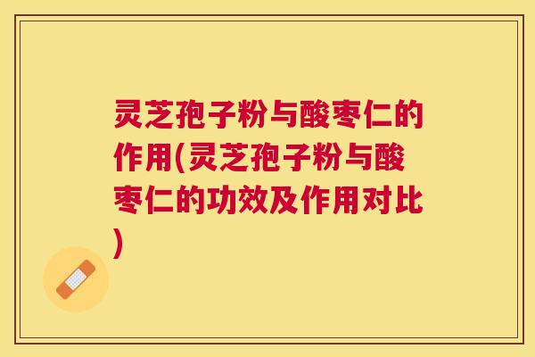 灵芝孢子粉与酸枣仁的作用(灵芝孢子粉与酸枣仁的功效及作用对比) 灵芝孢子粉与酸枣仁的作用(灵芝孢子粉与酸枣仁的功效及作用对比)