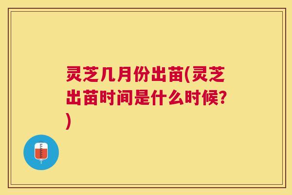 灵芝几月份出苗(灵芝出苗时间是什么时候?) 灵芝几月份出苗(灵芝出苗时间是什么时候?)