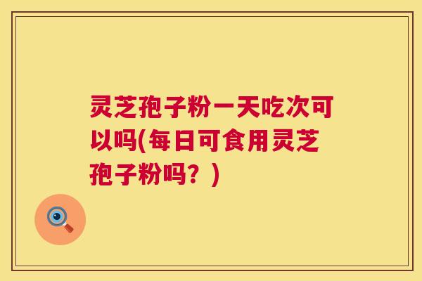 灵芝孢子粉一天吃次可以吗(每日可食用灵芝孢子粉吗?) 灵芝孢子粉一天吃次可以吗(每日可食用灵芝孢子粉吗?)