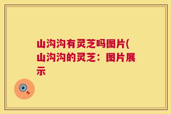 山沟沟有灵芝吗图片(山沟沟的灵芝:图片展示 山沟沟有灵芝吗图片(山沟沟的灵芝:图片展示