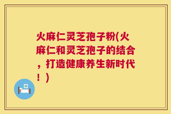 火麻仁灵芝孢子粉(火麻仁和灵芝孢子的结合,打造健康养生新时代!) 火麻仁灵芝孢子粉(火麻仁和灵芝孢子的结合,打造健康养生新时代!)