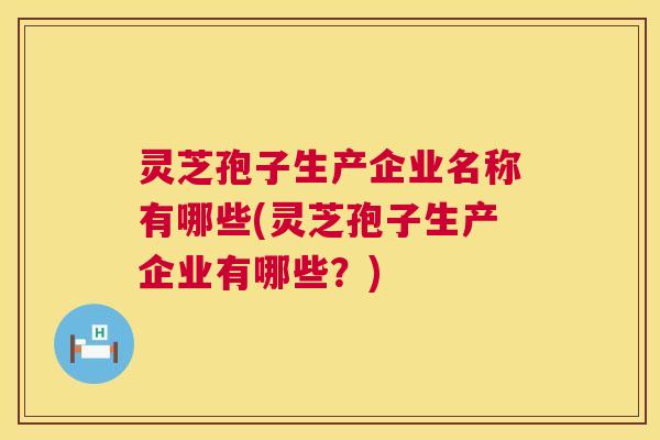 灵芝孢子生产企业名称有哪些(灵芝孢子生产企业有哪些?) 灵芝孢子生产企业名称有哪些(灵芝孢子生产企业有哪些?)