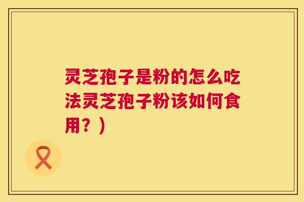 灵芝孢子是粉的怎么吃法灵芝孢子粉该如何食用?) 灵芝孢子是粉的怎么吃法灵芝孢子粉该如何食用?)