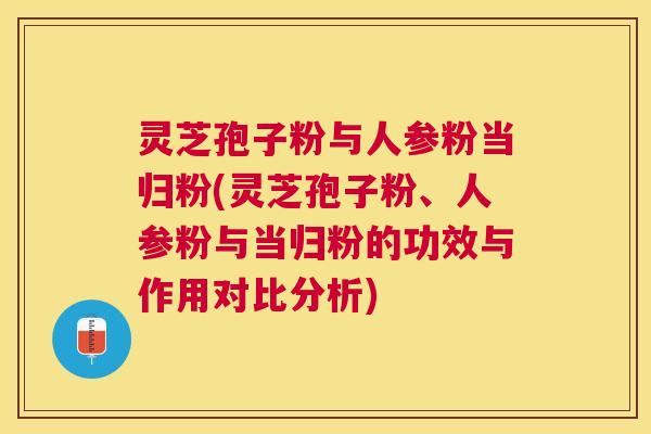 灵芝孢子粉与人参粉当归粉(灵芝孢子粉、人参粉与当归粉的功效与作用对比分析)