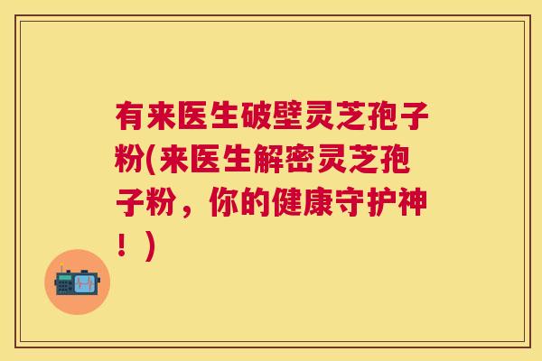 有来医生破壁灵芝孢子粉(来医生解密灵芝孢子粉，你的健康守护神！)