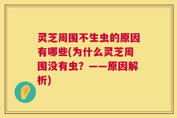 灵芝周围不生虫的原因有哪些(为什么灵芝周围没有虫?——原因解析) 灵芝周围不生虫的原因有哪些(为什么灵芝周围没有虫?——原因解析)