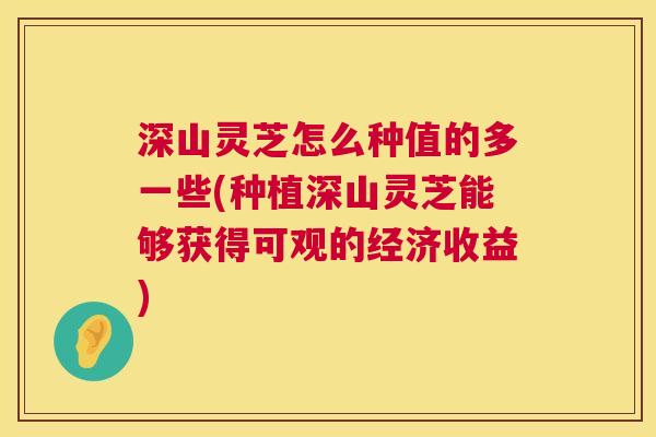 深山灵芝怎么种值的多一些(种植深山灵芝能够获得可观的经济收益) 深山灵芝怎么种值的多一些(种植深山灵芝能够获得可观的经济收益)