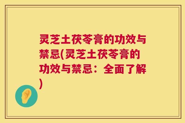 灵芝土茯苓膏的功效与禁忌(灵芝土茯苓膏的功效与禁忌:全面了解) 灵芝土茯苓膏的功效与禁忌(灵芝土茯苓膏的功效与禁忌:全面了解)