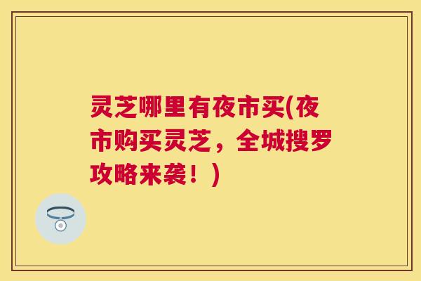 灵芝哪里有夜市买(夜市购买灵芝，全城搜罗攻略来袭！)