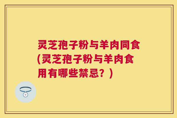 灵芝孢子粉与羊肉同食(灵芝孢子粉与羊肉食用有哪些禁忌？)
