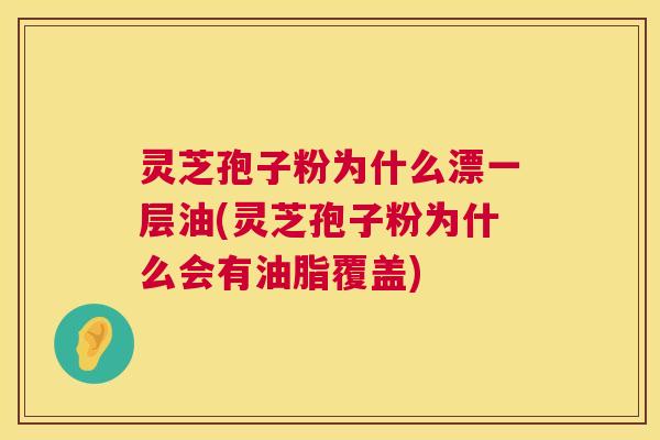 灵芝孢子粉为什么漂一层油(灵芝孢子粉为什么会有油脂覆盖)