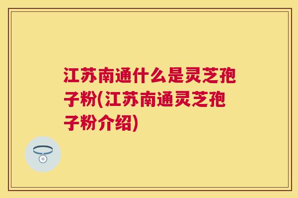 江苏南通什么是灵芝孢子粉(江苏南通灵芝孢子粉介绍) 江苏南通什么是灵芝孢子粉(江苏南通灵芝孢子粉介绍)