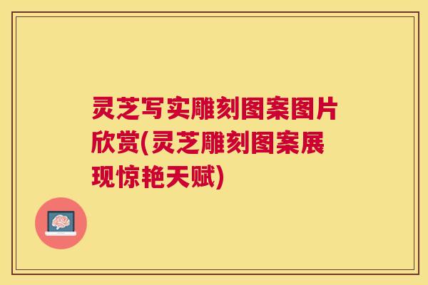 灵芝写实雕刻图案图片欣赏(灵芝雕刻图案展现惊艳天赋)