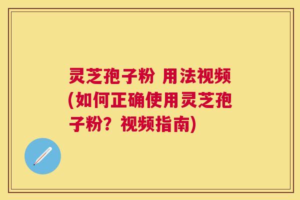 灵芝孢子粉 用法视频(如何正确使用灵芝孢子粉?视频指南) 灵芝孢子粉 用法视频(如何正确使用灵芝孢子粉?视频指南)