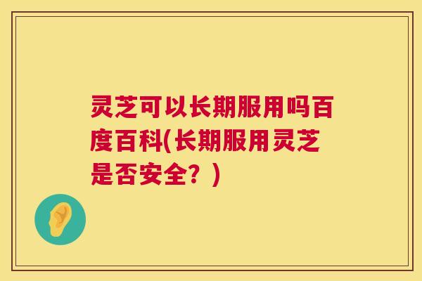灵芝可以长期服用吗百度百科(长期服用灵芝是否安全？)