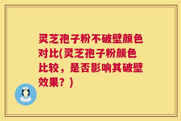 灵芝孢子粉不破壁颜色对比(灵芝孢子粉颜色比较,是否影响其破壁效果?) 灵芝孢子粉不破壁颜色对比(灵芝孢子粉颜色比较,是否影响其破壁效果?)