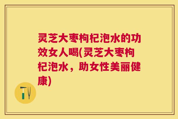 灵芝大枣枸杞泡水的功效女人喝(灵芝大枣枸杞泡水,助女性美丽健康) 灵芝大枣枸杞泡水的功效女人喝(灵芝大枣枸杞泡水,助女性美丽健康)