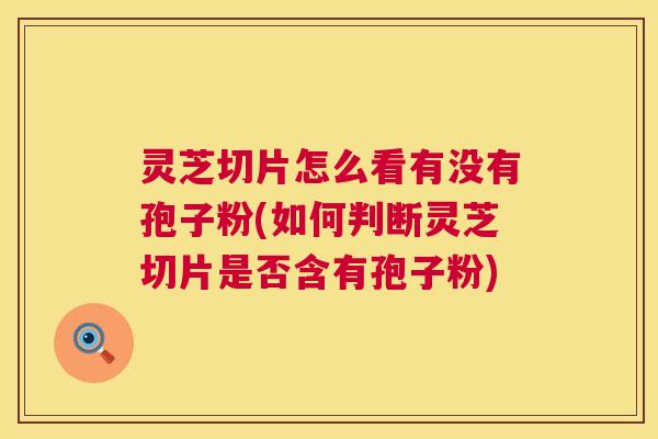 灵芝切片怎么看有没有孢子粉(如何判断灵芝切片是否含有孢子粉) 灵芝切片怎么看有没有孢子粉(如何判断灵芝切片是否含有孢子粉)