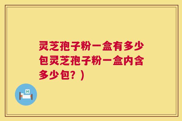 灵芝孢子粉一盒有多少包灵芝孢子粉一盒内含多少包？)
