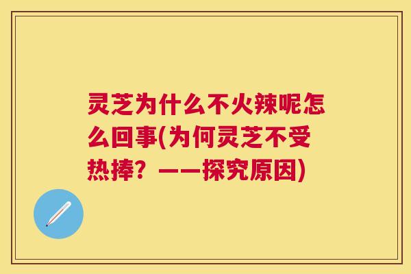 灵芝为什么不火辣呢怎么回事(为何灵芝不受热捧?——探究原因) 灵芝为什么不火辣呢怎么回事(为何灵芝不受热捧?——探究原因)
