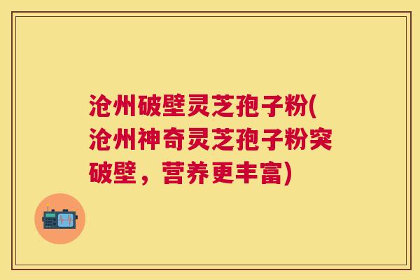 沧州破壁灵芝孢子粉(沧州神奇灵芝孢子粉突破壁，营养更丰富)