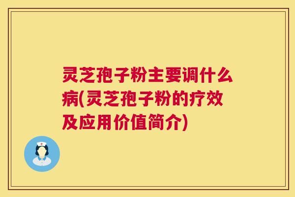 灵芝孢子粉主要调什么(灵芝孢子粉的疗效及应用价值简介)