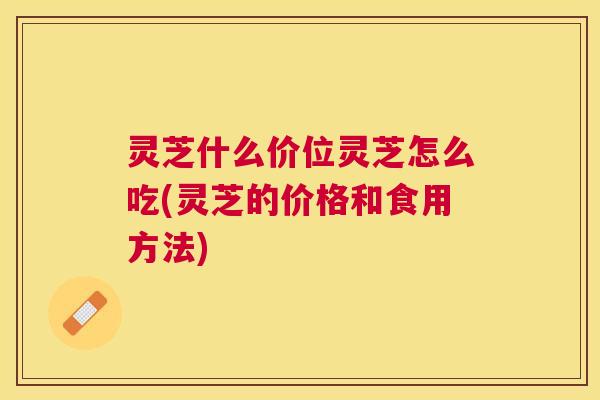 灵芝什么价位灵芝怎么吃(灵芝的价格和食用方法) 灵芝什么价位灵芝怎么吃(灵芝的价格和食用方法)