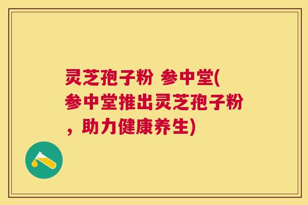 灵芝孢子粉 参中堂(参中堂推出灵芝孢子粉,助力健康养生) 灵芝孢子粉 参中堂(参中堂推出灵芝孢子粉,助力健康养生)