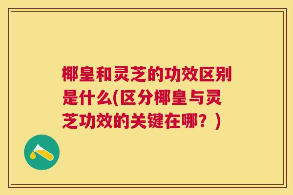 椰皇和灵芝的功效区别是什么(区分椰皇与灵芝功效的关键在哪？)
