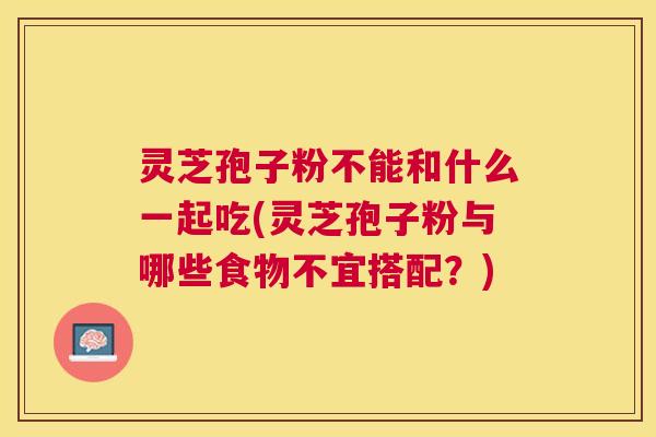 灵芝孢子粉不能和什么一起吃(灵芝孢子粉与哪些食物不宜搭配?) 灵芝孢子粉不能和什么一起吃(灵芝孢子粉与哪些食物不宜搭配?)