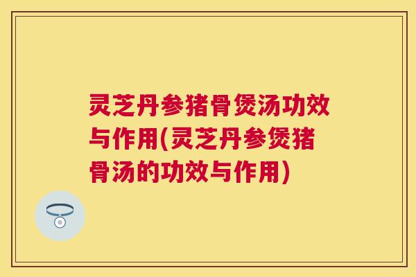 灵芝丹参猪骨煲汤功效与作用(灵芝丹参煲猪骨汤的功效与作用) 灵芝丹参猪骨煲汤功效与作用(灵芝丹参煲猪骨汤的功效与作用)