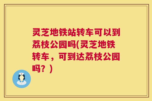 灵芝地铁站转车可以到荔枝公园吗(灵芝地铁转车,可到达荔枝公园吗?) 灵芝地铁站转车可以到荔枝公园吗(灵芝地铁转车,可到达荔枝公园吗?)