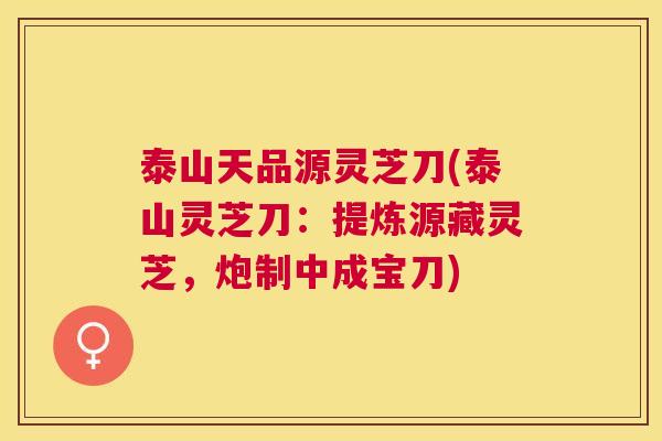 泰山天品源灵芝刀(泰山灵芝刀：提炼源藏灵芝，炮制中成宝刀)
